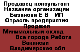 Продавец-консультант › Название организации ­ Базанова Е.В., ИП › Отрасль предприятия ­ Продажи › Минимальный оклад ­ 15 000 - Все города Работа » Вакансии   . Владимирская обл.,Муромский р-н